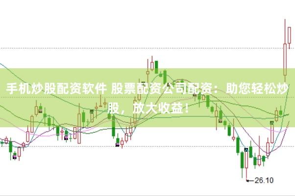 手机炒股配资软件 股票配资公司配资：助您轻松炒股，放大收益！