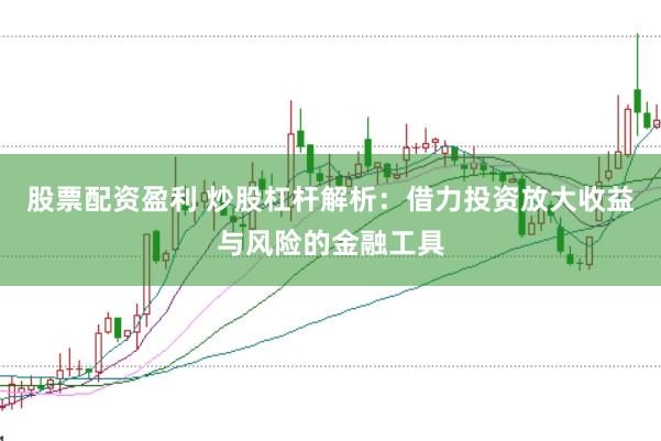 股票配资盈利 炒股杠杆解析：借力投资放大收益与风险的金融工具