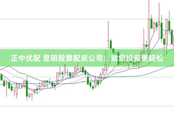 正中优配 昆明股票配资公司：助您投资更轻松