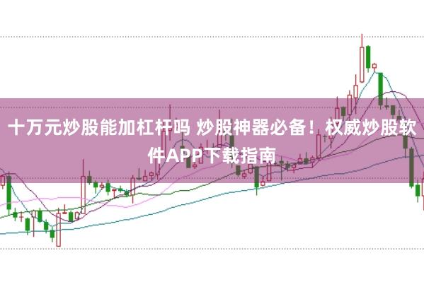 十万元炒股能加杠杆吗 炒股神器必备！权威炒股软件APP下载指南