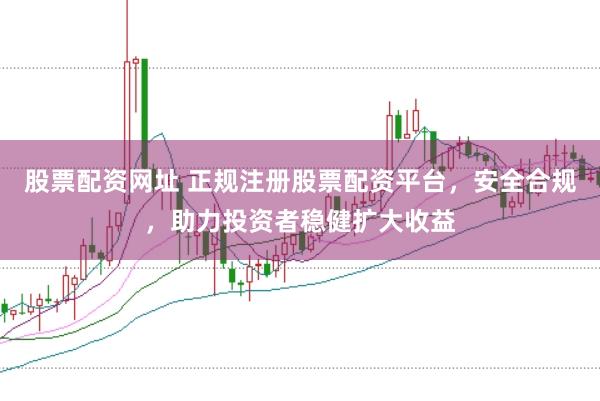股票配资网址 正规注册股票配资平台，安全合规，助力投资者稳健扩大收益