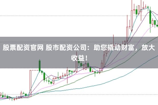 股票配资官网 股市配资公司：助您撬动财富，放大收益！