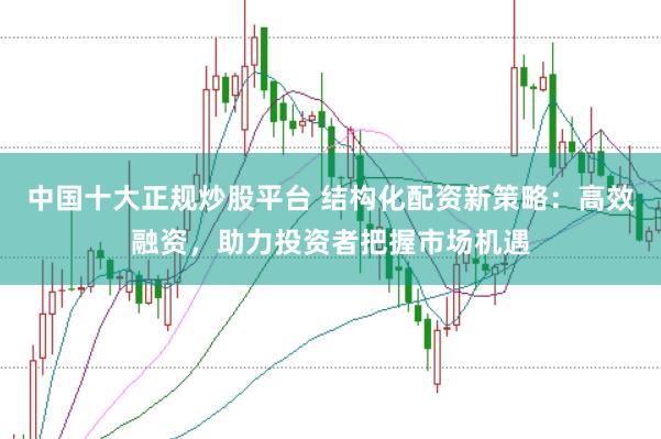 中国十大正规炒股平台 结构化配资新策略：高效融资，助力投资者把握市场机遇