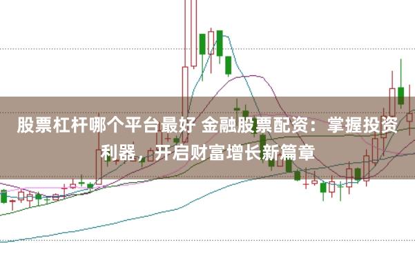 股票杠杆哪个平台最好 金融股票配资：掌握投资利器，开启财富增长新篇章