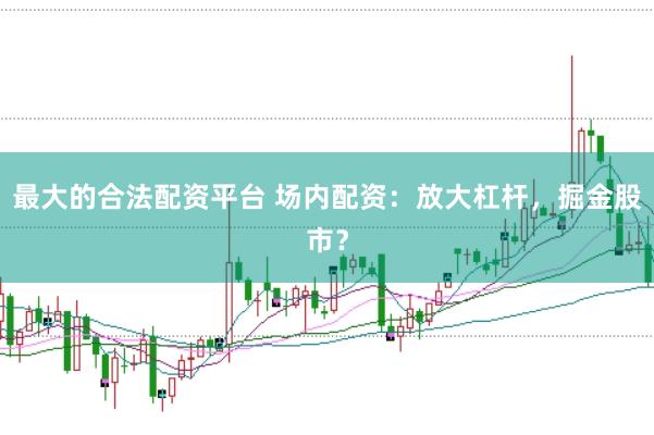 最大的合法配资平台 场内配资：放大杠杆，掘金股市？