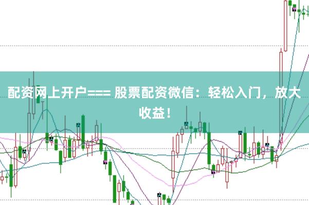配资网上开户=== 股票配资微信：轻松入门，放大收益！