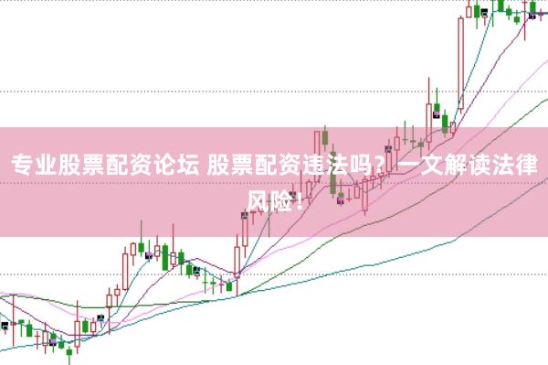 专业股票配资论坛 股票配资违法吗？一文解读法律风险！