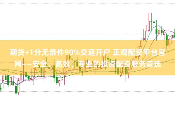 期货+1分无条件90%交返开户 正规配资平台官网——安全、高效、专业的投资配资服务首选