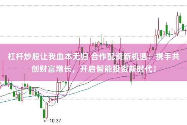 杠杆炒股让我血本无归 合作配资新机遇：携手共创财富增长，开启智能投资新时代！