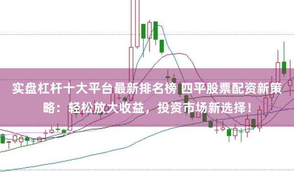 实盘杠杆十大平台最新排名榜 四平股票配资新策略：轻松放大收益，投资市场新选择！