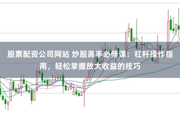股票配资公司网站 炒股高手必修课：杠杆操作指南，轻松掌握放大收益的技巧