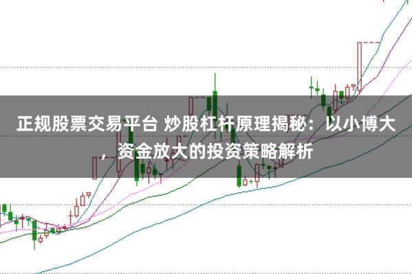 正规股票交易平台 炒股杠杆原理揭秘：以小博大，资金放大的投资策略解析