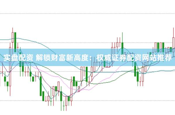 实盘配资 解锁财富新高度：权威证券配资网站推荐