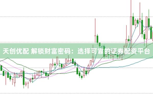 天创优配 解锁财富密码：选择可靠的证券配资平台