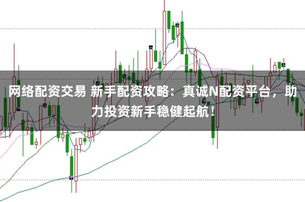网络配资交易 新手配资攻略：真诚N配资平台，助力投资新手稳健起航！