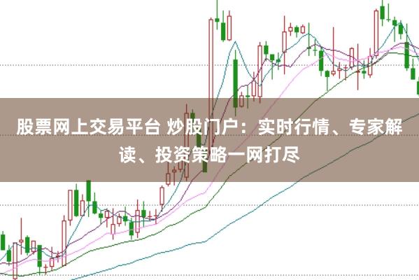 股票网上交易平台 炒股门户：实时行情、专家解读、投资策略一网打尽
