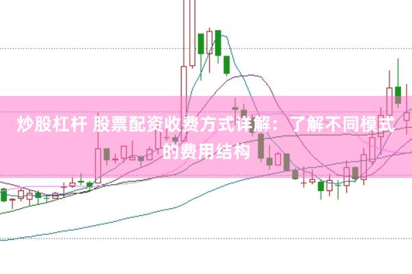 炒股杠杆 股票配资收费方式详解：了解不同模式的费用结构