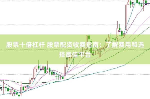 股票十倍杠杆 股票配资收费指南：了解费用和选择最佳平台