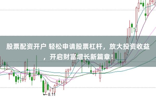 股票配资开户 轻松申请股票杠杆，放大投资收益，开启财富增长新篇章！