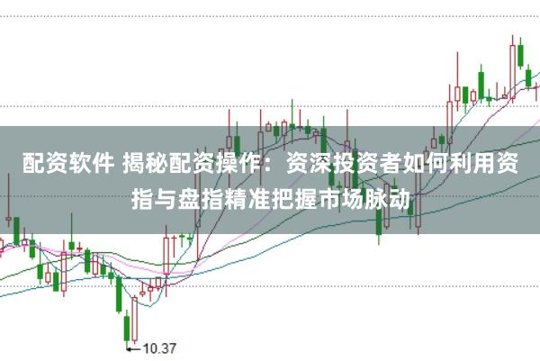 配资软件 揭秘配资操作：资深投资者如何利用资指与盘指精准把握市场脉动
