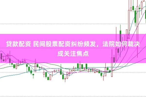 贷款配资 民间股票配资纠纷频发，法院如何裁决成关注焦点