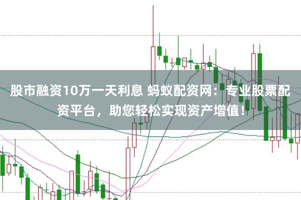 股市融资10万一天利息 蚂蚁配资网：专业股票配资平台，助您轻松实现资产增值！