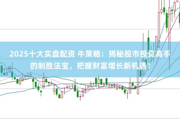 2025十大实盘配资 牛策略：揭秘股市投资高手的制胜法宝，把握财富增长新机遇！