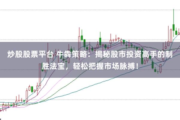 炒股股票平台 牛犇策略：揭秘股市投资高手的制胜法宝，轻松把握市场脉搏！
