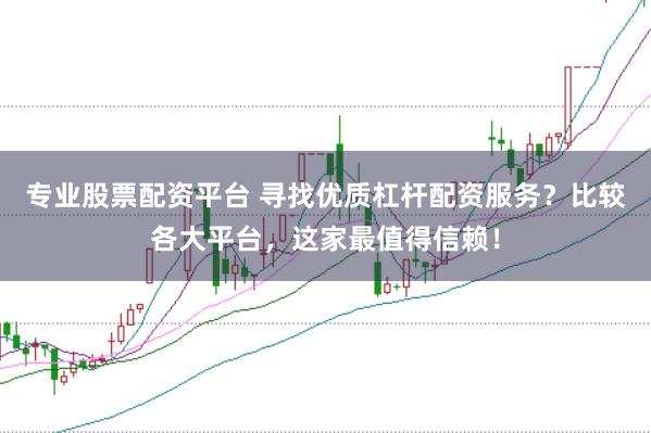 专业股票配资平台 寻找优质杠杆配资服务？比较各大平台，这家最值得信赖！