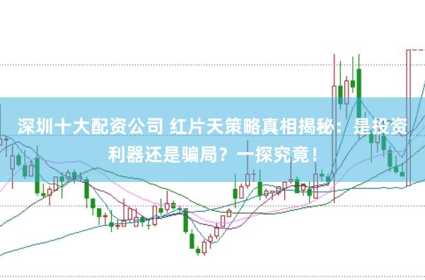 深圳十大配资公司 红片天策略真相揭秘：是投资利器还是骗局？一探究竟！
