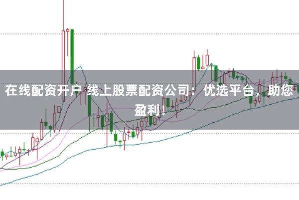 在线配资开户 线上股票配资公司：优选平台，助您盈利！
