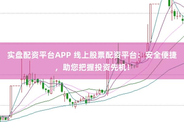实盘配资平台APP 线上股票配资平台：安全便捷，助您把握投资先机！