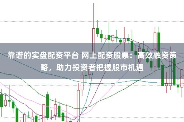 靠谱的实盘配资平台 网上配资股票：高效融资策略，助力投资者把握股市机遇