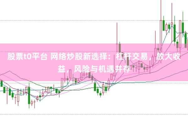 股票t0平台 网络炒股新选择：杠杆交易，放大收益，风险与机遇并存
