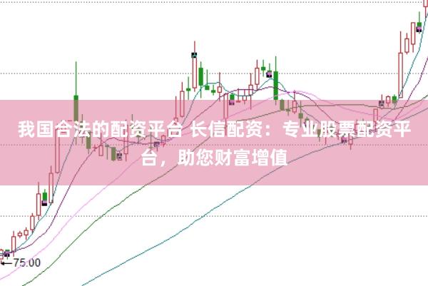 我国合法的配资平台 长信配资：专业股票配资平台，助您财富增值
