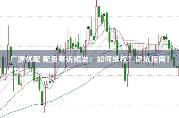 广源优配 配资客诉频发：如何维权？避坑指南！