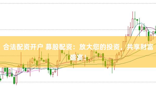 合法配资开户 募股配资：放大您的投资，共享财富盛宴！