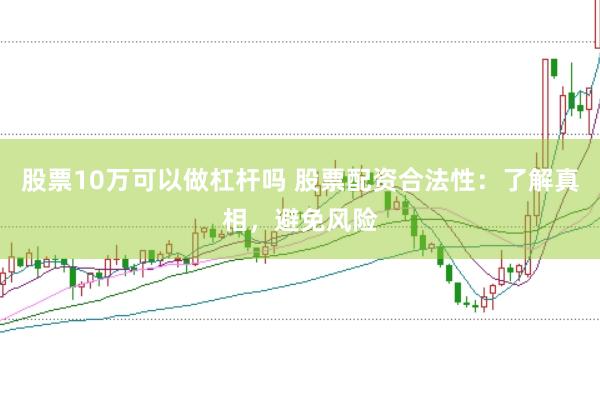 股票10万可以做杠杆吗 股票配资合法性：了解真相，避免风险