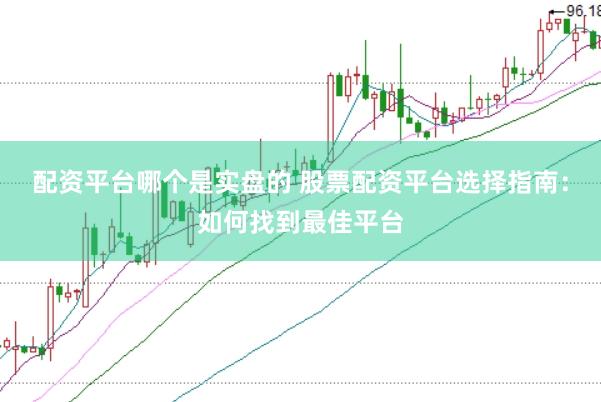 配资平台哪个是实盘的 股票配资平台选择指南：如何找到最佳平台