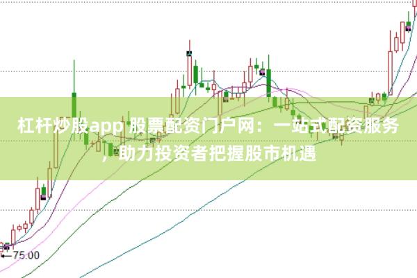 杠杆炒股app 股票配资门户网：一站式配资服务，助力投资者把握股市机遇