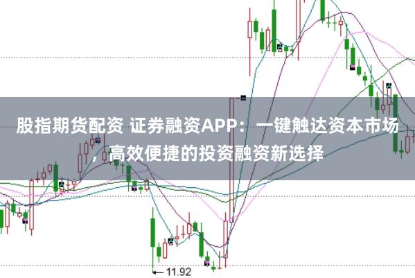 股指期货配资 证券融资APP：一键触达资本市场，高效便捷的投资融资新选择
