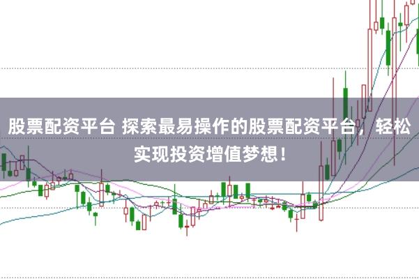 股票配资平台 探索最易操作的股票配资平台，轻松实现投资增值梦想！