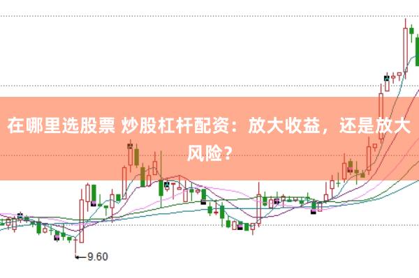 在哪里选股票 炒股杠杆配资：放大收益，还是放大风险？