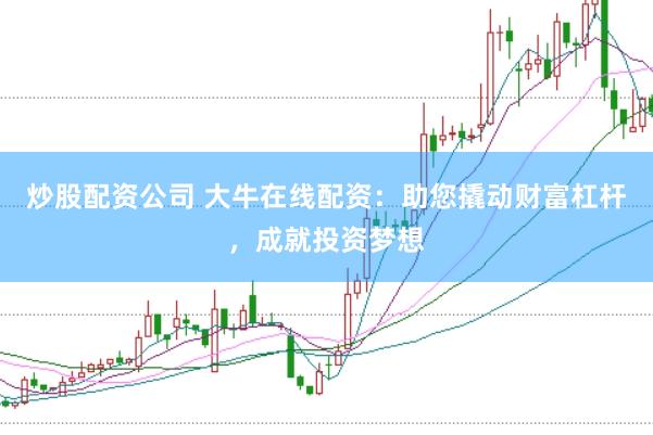 炒股配资公司 大牛在线配资：助您撬动财富杠杆，成就投资梦想