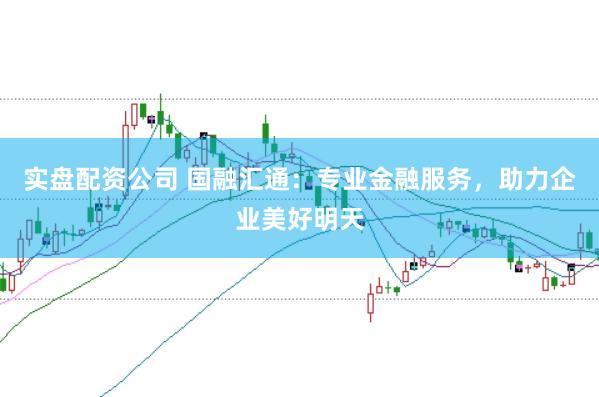 实盘配资公司 国融汇通：专业金融服务，助力企业美好明天