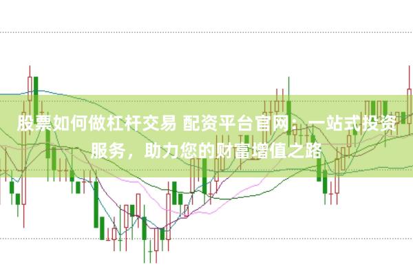 股票如何做杠杆交易 配资平台官网：一站式投资服务，助力您的财富增值之路