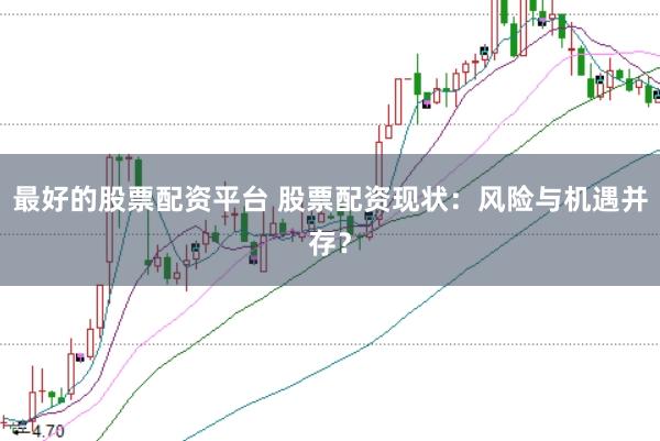 最好的股票配资平台 股票配资现状：风险与机遇并存？