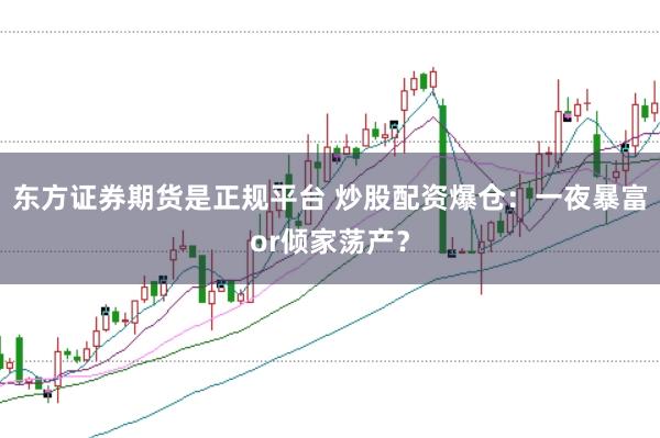 东方证券期货是正规平台 炒股配资爆仓：一夜暴富or倾家荡产？