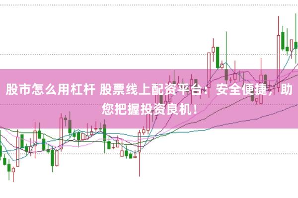 股市怎么用杠杆 股票线上配资平台：安全便捷，助您把握投资良机！