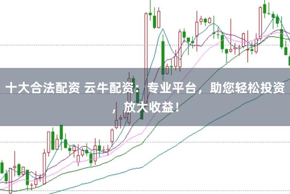 十大合法配资 云牛配资：专业平台，助您轻松投资，放大收益！